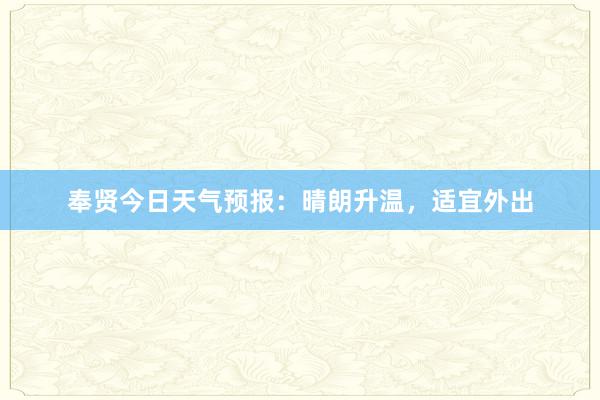 奉贤今日天气预报：晴朗升温，适宜外出